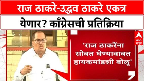 Thackeray Alliance Buzz | राज ठाकरे-Uddhav Thackeray एकत्र येण्यावर Congress ची भूमिका