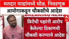 Voter List Row : विरोधी पक्षांनी आरोप केलेल्या ठिकाणची चौकशी करण्याचे आदेश