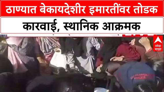 Thane : ठाण्यात बेकायदेशीर इमारतींवर तोडक कारवाई, स्थानिक आक्रमक, पोलिसांशी झटापट