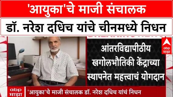 Dr. Naresh Dadhich : डॉ. नरेश दधिच यांचे Beijing मध्ये निधन,वयाच्या 81 व्या वर्षी घेतला अखेरचा श्वास