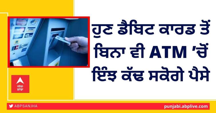 This is how you can withdraw money from an ATM without a debit card ਹੁਣ ਡੈਬਿਟ ਕਾਰਡ ਤੋਂ ਬਿਨਾ ਵੀ ATM ਚੋਂ ਇੰਝ ਕੱਢ ਸਕੋਗੇ ਪੈਸੇ