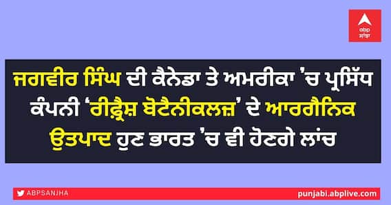 ਜਗਵੀਰ ਸਿੰਘ ਦੀ ਕੈਨੇਡਾ ਤੇ ਅਮਰੀਕਾ ’ਚ ਪ੍ਰਸਿੱਧ ਕੰਪਨੀ ‘ਰੀਫ਼੍ਰੈਸ਼ ਬੋਟੈਨੀਕਲਜ਼’ ਦੇ ਆਰਗੈਨਿਕ ਉਤਪਾਦ ਹੁਣ ਭਾਰਤ ’ਚ ਵੀ ਹੋਣਗੇ ਲਾਂਚ ਜਗਵੀਰ ਸਿੰਘ ਦੀ ਕੈਨੇਡਾ ਤੇ ਅਮਰੀਕਾ ’ਚ ਪ੍ਰਸਿੱਧ ਕੰਪਨੀ ‘ਰੀਫ਼੍ਰੈਸ਼ ਬੋਟੈਨੀਕਲਜ਼’ ਦੇ ਆਰਗੈਨਿਕ ਉਤਪਾਦ ਹੁਣ ਭਾਰਤ ’ਚ ਵੀ ਹੋਣਗੇ ਲਾਂਚ