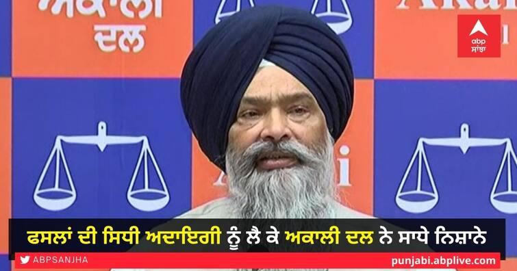 shiromani Akali Dal targets for direct payment of crops to the Punjab and Center Government ਪੰਜਾਬ ਸਰਕਾਰ ਅਤੇ ਕੇਂਦਰ 'ਤੇ ਫਸਲਾਂ ਦੀ ਸਿਧੀ ਅਦਾਇਗੀ ਨੂੰ ਲੈ ਕੇ ਅਕਾਲੀ ਦਲ ਨੇ ਸਾਧੇ ਨਿਸ਼ਾਨੇ