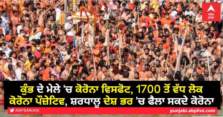 Nearly 1,300 test Covid positive at Kumbh in 5 days, 14 lakh take part in 3rd shahi snan Kumbh Mela: ਕੁੰਭ ਦੇ ਮੇਲੇ 'ਚ ਕੋਰੋਨਾ ਵਿਸਫੋਟ, 1700 ਤੋਂ ਵੱਧ ਲੋਕ ਕੋਰੋਨਾ ਪੌਜ਼ੇਟਿਵ, ਸ਼ਰਧਾਲੂ ਦੇਸ਼ ਭਰ 'ਚ ਫੈਲਾ ਸਕਦੇ ਕੋਰੋਨਾ