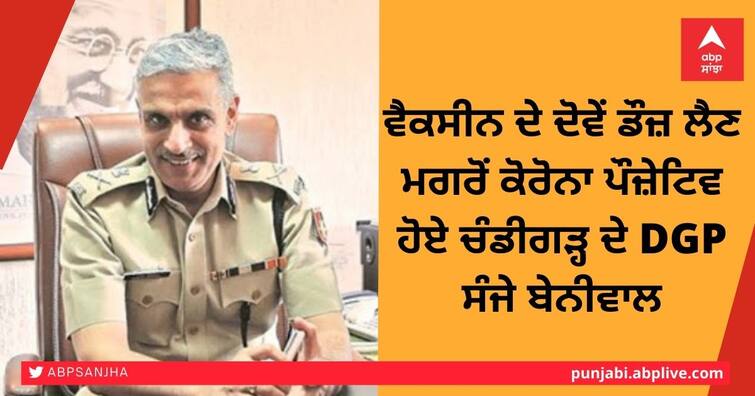 Chandigarh DGP Sanjay Baniwal Friday tested positive for Covid-19 Chandigarh DGP Corona Positive: ਵੈਕਸੀਨ ਦੇ ਦੋਵੇਂ ਡੌਜ਼ ਲੈਣ ਮਗਰੋਂ ਕੋਰੋਨਾ ਪੌਜ਼ੇਟਿਵ ਹੋਏ ਚੰਡੀਗੜ੍ਹ ਦੇ DGP ਸੰਜੇ ਬੇਨੀਵਾਲ