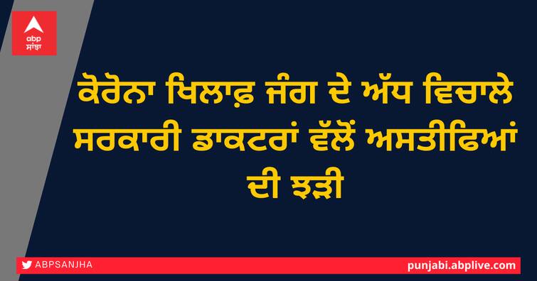 A wave of resignations by government doctors in the middle of Fight against Corona ਕੋਰੋਨਾ ਖਿਲਾਫ਼ ਜੰਗ ਦੇ ਅੱਧ ਵਿਚਾਲੇ ਸਰਕਾਰੀ ਡਾਕਟਰਾਂ ਵੱਲੋਂ ਅਸਤੀਫਿਆਂ ਦੀ ਝੜੀ