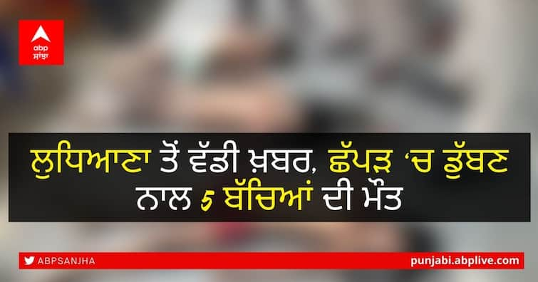 Big news from Ludhiana, 5 children drowned in river ਲੁਧਿਆਣਾ ਤੋਂ ਵੱਡੀ ਖ਼ਬਰ, ਛੱਪੜ ‘ਚ ਡੁੱਬਣ ਨਾਲ 5 ਬੱਚਿਆਂ ਦੀ ਮੌਤ