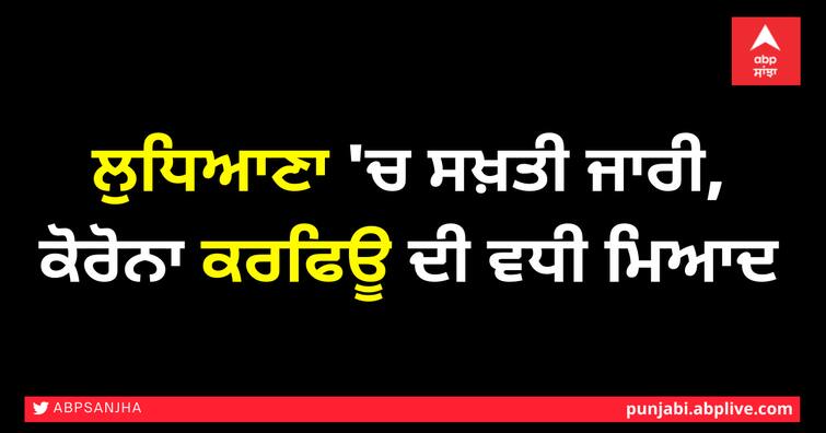 Corona Curfew Extended in Ludhiana, Punjab News ਲੁਧਿਆਣਾ 'ਚ ਸਖ਼ਤੀ ਜਾਰੀ, ਕੋਰੋਨਾ ਕਰਫਿਊ ਦੀ ਵਧੀ ਮਿਆਦ