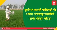 ਦੁਨੀਆ ਭਰ ਦੀ ਖੇਤੀਬਾੜੀ 'ਤੇ ਖਤਰਾ, ਜਲਵਾਯੂ ਤਬਦੀਲੀ ਨਾਲ ਮੱਚੇਗਾ ਕਹਿਰ