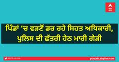 ਪਿੰਡਾਂ 'ਚ ਵੜਣੋਂ ਡਰ ਰਹੇ ਸਿਹਤ ਅਧਿਕਾਰੀ, ਪੁਲਿਸ ਦੀ ਛੱਤਰੀ ਹੇਠ ਮਾਰੀ ਗੇੜੀ