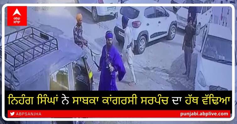 Nihang Singhs cut the hand of the former Congress Sarpanch at amritsar ਨਿਹੰਗ ਸਿੰਘਾਂ ਨੇ ਸਾਬਕਾ ਕਾਂਗਰਸੀ ਸਰਪੰਚ ਦਾ ਹੱਥ ਵੱਢਿਆ