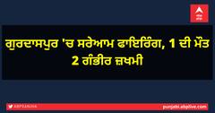 ਗੁਰਦਾਸਪੁਰ 'ਚ ਸਰੇਆਮ ਫਾਇਰਿੰਗ, 1 ਦੀ ਮੌਤ 2 ਗੰਭੀਰ ਜ਼ਖਮੀ