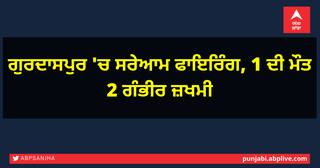 ਗੁਰਦਾਸਪੁਰ 'ਚ ਸਰੇਆਮ ਫਾਇਰਿੰਗ, 1 ਦੀ ਮੌਤ 2 ਗੰਭੀਰ ਜ਼ਖਮੀ