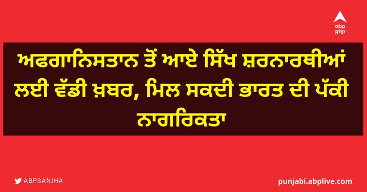 India invited applications for citizenship from immigrants belonging to minority communities from Afghanistan, Pakistan and Bangladesh, Afghan Sikh Refugees ਅਫਗਾਨਿਸਤਾਨ ਤੋਂ ਆਏ ਸਿੱਖ ਸ਼ਰਨਾਰਥੀਆਂ ਲਈ ਵੱਡੀ ਖ਼ਬਰ, ਮਿਲ ਸਕਦੀ ਭਾਰਤ ਦੀ ਪੱਕੀ ਨਾਗਰਿਕਤਾ