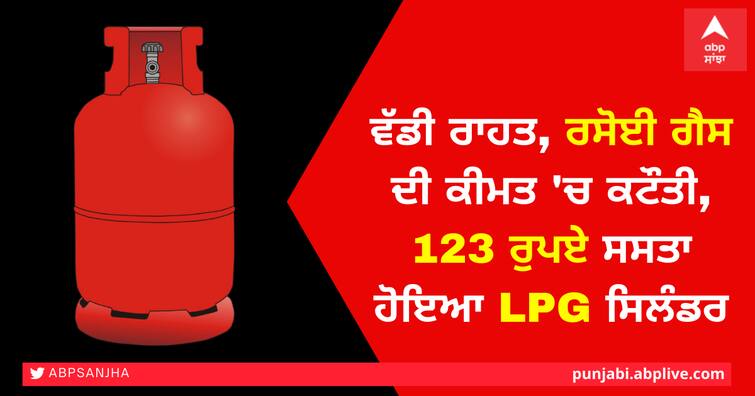 Big relief, reduction in LPG price, Rs 123 cheaper LPG cylinder ਵੱਡੀ ਰਾਹਤ, ਰਸੋਈ ਗੈਸ ਦੀ ਕੀਮਤ 'ਚ ਕਟੌਤੀ, 123 ਰੁਪਏ ਸਸਤਾ ਹੋਇਆ LPG ਸਿਲੰਡਰ