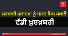 ਸਰਕਾਰੀ ਮੁਲਾਜ਼ਮਾਂ ਨੂੰ ਜਲਦ ਮਿਲ ਸਕਦੀ ਵੱਡੀ ਖ਼ੁਸ਼ਖ਼ਬਰੀ