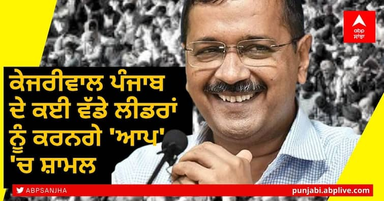 Kejriwal will include several senior Punjab leaders in AAP ਕੇਜਰੀਵਾਲ ਪੰਜਾਬ ਦੇ ਕਈ ਵੱਡੇ ਲੀਡਰਾਂ ਨੂੰ ਕਰਨਗੇ 'ਆਪ' 'ਚ ਸ਼ਾਮਲ