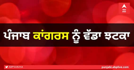 Breaking: ਪੰਜਾਬ ’ਚ ਅੰਦਰੂਨੀ ਕਲੇਸ਼ ਨਾਲ ਜੂਝ ਰਹੀ ਕਾਂਗਰਸ ਨੂੰ ਵੱਡਾ ਝਟਕਾ