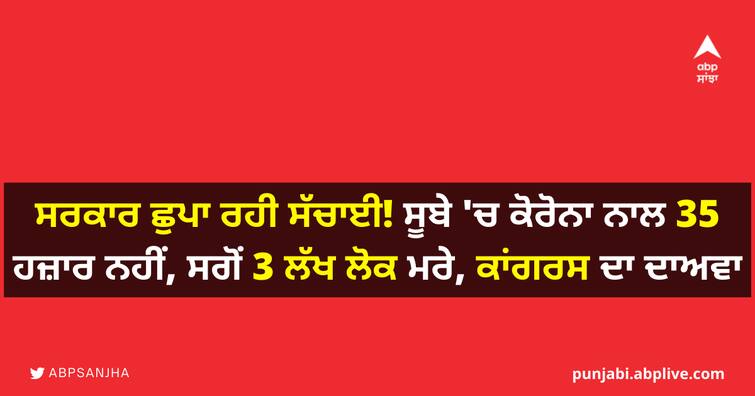 government is hiding the truth! Corona killed not 35,000 but 3 lakh people in the state, Congress claims ਸਰਕਾਰ ਛੁਪਾ ਰਹੀ ਸੱਚਾਈ! ਸੂਬੇ 'ਚ ਕੋਰੋਨਾ ਨਾਲ 35 ਹਜ਼ਾਰ ਨਹੀਂ, ਸਗੋਂ 3 ਲੱਖ ਲੋਕ ਮਰੇ, ਕਾਂਗਰਸ ਦਾ ਦਾਅਵਾ