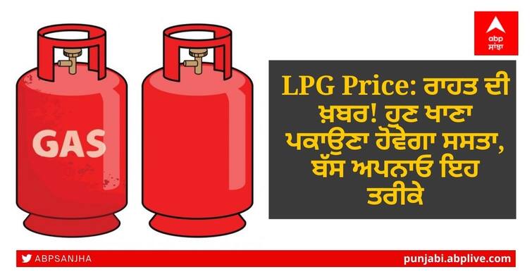 LPG Price: Relief News! Now cooking will be cheaper, just follow these methods LPG Price: ਰਾਹਤ ਦੀ ਖ਼ਬਰ! ਹੁਣ ਖਾਣਾ ਪਕਾਉਣਾ ਹੋਵੇਗਾ ਸਸਤਾ, ਬੱਸ ਅਪਨਾਓ ਇਹ ਤਰੀਕੇ