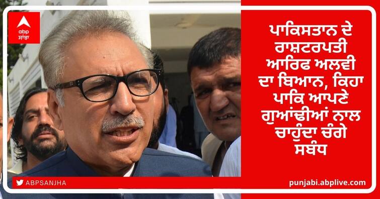 Pakistan President Arif Alvi on india-Pak Relations and Says desired good relations with neighbours, but India took this wish as weakness India-Pak Relations: ਪਾਕਿਸਤਾਨ ਦੇ ਰਾਸ਼ਟਰਪਤੀ ਆਰਿਫ ਅਲਵੀ ਨੇ ਕਿਹਾ ਦੋਵਾਂ ਮੁਲਕਾਂ ਦੇ ਰਿਸ਼ਤਿਆਂ ਬਾਰੇ ਦਿੱਤਾ ਇਹ ਬਿਆਨ