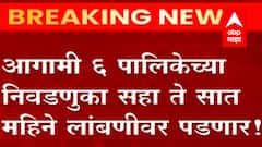 आगामी सहा पालिकांची निवडणूक सहा ते सात महिने लांबणीवर पडणार!