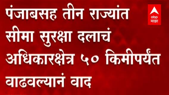 BSF Jurisdiction : Punjab सह तीन राज्यात सीमा सुरक्षा दलाचं अधिकारक्षेत्र 50 किमीपर्यंत वाढल्याने वाद