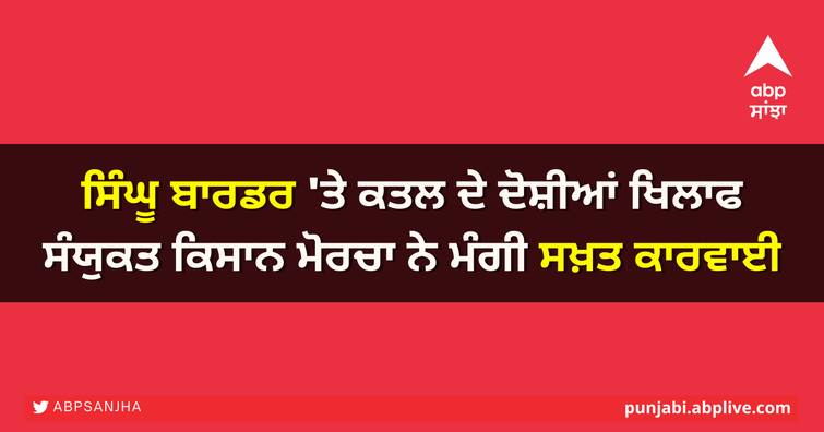 Samyukta Kisan Morcha demands stern action against those accused of murder at Singhu border ਸਿੰਘੂ ਬਾਰਡਰ 'ਤੇ ਕਤਲ ਦੇ ਦੋਸ਼ੀਆਂ ਖਿਲਾਫ ਸੰਯੁਕਤ ਕਿਸਾਨ ਮੋਰਚਾ ਨੇ ਮੰਗੀ ਸਖ਼ਤ ਕਾਰਵਾਈ