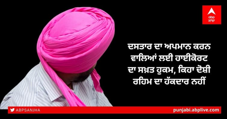 Strict High Court order for contempt of turban, said the accused does not deserve mercy ਦਸਤਾਰ ਦਾ ਅਪਮਾਨ ਕਰਨ ਵਾਲਿਆਂ ਲਈ ਹਾਈਕੋਰਟ ਦਾ ਸਖ਼ਤ ਹੁਕਮ, ਕਿਹਾ ਦੋਸ਼ੀ ਰਹਿਮ ਦਾ ਹੱਕਦਾਰ ਨਹੀਂ