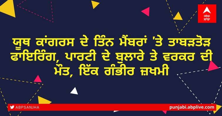 Three members of Youth Congress fired on, party spokesperson and worker killed, one seriously injured ਯੂਥ ਕਾਂਗਰਸ ਦੇ ਤਿੰਨ ਮੈਂਬਰਾਂ 'ਤੇ ਤਾਬੜਤੋੜ ਫਾਇਰਿੰਗ, ਪਾਰਟੀ ਦੇ ਬੁਲਾਰੇ ਤੇ ਵਰਕਰ ਦੀ ਮੌਤ, ਇੱਕ ਗੰਭੀਰ ਜ਼ਖਮੀ