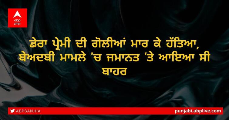 sri mukatsar sahib, Dera lover shot dead, came out on bail in indecency case ਡੇਰਾ ਪ੍ਰੇਮੀ ਦੀ ਗੋਲੀਆਂ ਮਾਰ ਕੇ ਹੱਤਿਆ, ਬੇਅਦਬੀ ਮਾਮਲੇ 'ਚ ਜਮਾਨਤ 'ਤੇ ਆਇਆ ਸੀ ਬਾਹਰ