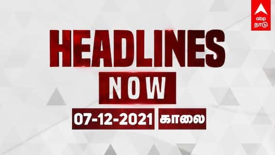 Headlines Today 10 AM, Dec 7: 9 மணி வரையிலான இன்றைய தினத்தின் முக்கிய செய்திகள்