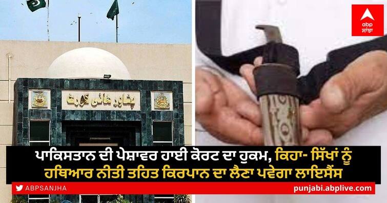 Peshawar High Court says Sikhs should get license for kirpan under Arms policy ਪਾਕਿਸਤਾਨ ਦੀ ਪੇਸ਼ਾਵਰ ਹਾਈ ਕੋਰਟ ਦਾ ਹੁਕਮ, ਕਿਹਾ- ਸਿੱਖਾਂ ਨੂੰ ਹਥਿਆਰ ਨੀਤੀ ਤਹਿਤ ਕਿਰਪਾਨ ਦਾ ਲੈਣਾ ਪਵੇਗਾ ਲਾਇਸੈਂਸ