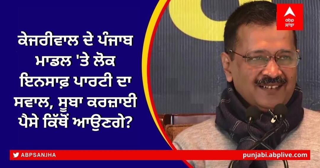 Lok Insaf Party has also questioned Arvind Kejriwal's 10 point Punjab model ਕੇਜਰੀਵਾਲ ਦੇ ਪੰਜਾਬ ਮਾਡਲ 'ਤੇ ਲੋਕ ਇਨਸਾਫ਼ ਪਾਰਟੀ ਦਾ ਸਵਾਲ, ਸੂਬਾ ਕਰਜ਼ਾਈ ਪੈਸੇ ਕਿੱਥੋਂ ਆਉਣਗੇ?