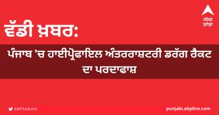ਪੰਜਾਬ 'ਚ ਅੰਤਰਰਾਸ਼ਟਰੀ ਡਰੱਗ ਰੈਕਟ ਦਾ ਪਰਦਾਫਾਸ਼, ਪੁਲਿਸ ਸੁਰੱਖਿਆ 'ਚ ਹੁੰਦੀ ਸੀ ਸਪਲਾਈ