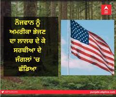 ਨੌਜਵਾਨ ਨੂੰ ਅਮਰੀਕਾ ਭੇਜਣ ਦਾ ਲਾਲਚ ਦੇ ਕੇ ਸਰਬੀਆ ਦੇ ਜੰਗਲਾਂ 'ਚ ਛੱਡਿਆ