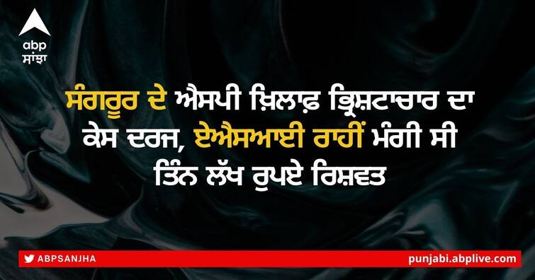 FIR registered under Prevention of Corruption Act 2018 against Karanveer Singh PPS, SP Sangrur ਸੰਗਰੂਰ ਦੇ ਐਸਪੀ ਖ਼ਿਲਾਫ਼ ਭ੍ਰਿਸ਼ਟਾਚਾਰ ਦਾ ਕੇਸ ਦਰਜ, ਏਐਸਆਈ ਰਾਹੀਂ ਮੰਗੀ ਸੀ ਤਿੰਨ ਲੱਖ ਰੁਪਏ ਰਿਸ਼ਵਤ