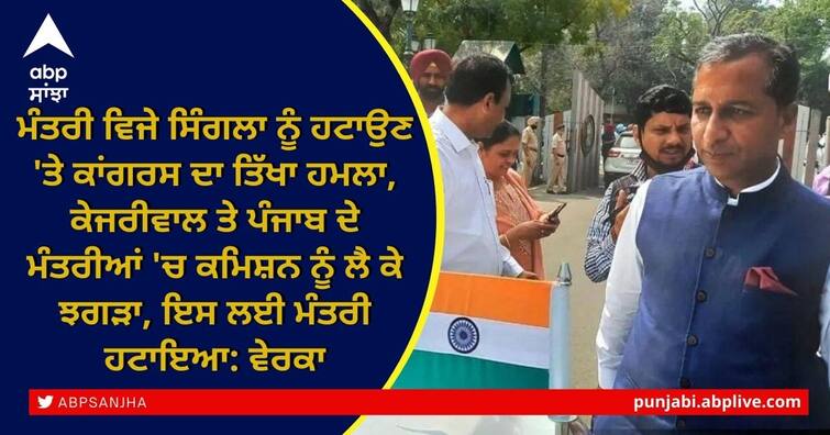 Criticism of Congress over removal of Minister Vijay Singla, quarrel between Kejriwal and Punjab ministers over commission, therefore Minister removed: Verka Congress Reaction over Health Minister Vijay Singla: ਮੰਤਰੀ ਵਿਜੇ ਸਿੰਗਲਾ ਨੂੰ ਹਟਾਉਣ 'ਤੇ ਕਾਂਗਰਸ ਦਾ ਤਿੱਖਾ ਹਮਲਾ, ਕੇਜਰੀਵਾਲ ਤੇ ਪੰਜਾਬ ਦੇ ਮੰਤਰੀਆਂ 'ਚ ਕਮਿਸ਼ਨ ਨੂੰ ਲੈ ਕੇ ਝਗੜਾ, ਇਸ ਲਈ ਮੰਤਰੀ ਹਟਾਇਆ: ਵੇਰਕਾ