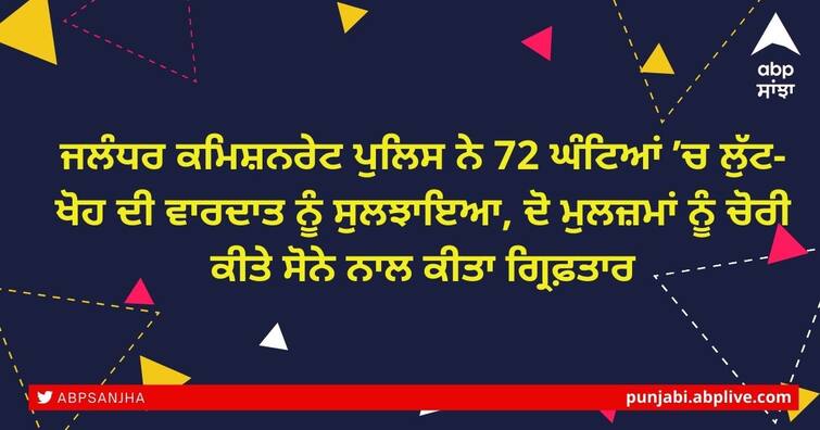 Jalandhar Commissionerate Police solves robbery case within 72 hours, arrests two accused with stolen gold ਜਲੰਧਰ ਕਮਿਸ਼ਨਰੇਟ ਪੁਲਿਸ ਨੇ 72 ਘੰਟਿਆਂ ’ਚ ਲੁੱਟ-ਖੋਹ ਦੀ ਵਾਰਦਾਤ ਨੂੰ ਸੁਲਝਾਇਆ, ਦੋ ਮੁਲਜ਼ਮਾਂ ਨੂੰ ਚੋਰੀ ਕੀਤੇ ਸੋਨੇ ਨਾਲ ਕੀਤਾ ਗ੍ਰਿਫ਼ਤਾਰ