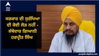 ਸੁਰੱਖਿਆ ਵਾਪਸ ਲਏ ਜਾਣ 'ਤੇ ਜੱਥੇਦਾਰ ਗਿਆਨੀ ਹਰਪ੍ਰੀਤ ਸਿੰਘ ਦਾ ਵੱਡਾ ਬਿਆਨ, ਕਿਹਾ- ਸਰਕਾਰ ਦੀ ਸੁਰੱਖਿਆ ਦੀ ਕੋਈ ਲੋੜ ਨਹੀਂ