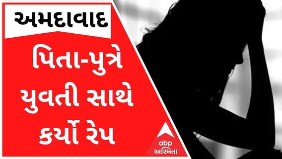 અમદાવાદઃ નરાધમ પિતા-પુત્રે યુવતી પર ગુજાર્યું દુષ્કર્મ, સમગ્ર ઘટનાની વિગતો જાણી ચોંકી જશો