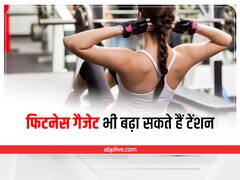 Health Tips: ध्यान रखें, फिटनेस गैजेट कहीं आपकी टेंशन तो नहीं बढ़ा रहे !