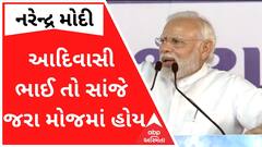 'મારી આદિવાસી બહેનો મહેનત કરતી હોય અને અમારા આદિવાસી ભાઈ તો સાંજે જરા મોજમાં હોય પાછા'