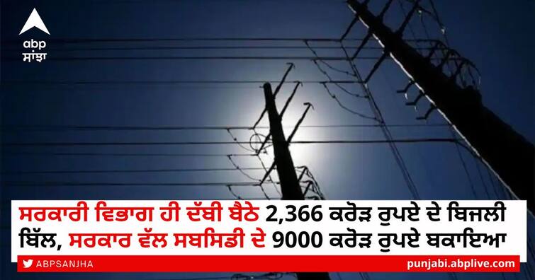 Punjab Rs 2,366 crore power bills pending against govt departments ਸਰਕਾਰੀ ਵਿਭਾਗ ਹੀ ਦੱਬੀ ਬੈਠੇ 2,366 ਕਰੋੜ ਰੁਪਏ ਦੇ ਬਿਜਲੀ ਬਿੱਲ, ਸਰਕਾਰ ਵੱਲ ਸਬਸਿਡੀ ਦੇ 9000 ਕਰੋੜ ਰੁਪਏ ਬਕਾਇਆ