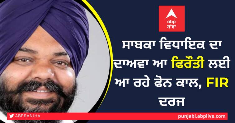 Former MLA claims to have received incoming phone call for ransom, FIR lodged ਸਾਬਕਾ ਵਿਧਾਇਕ ਦਾ ਦਾਅਵਾ ਫਿਰੌਤੀ ਲਈ ਆ ਰਹੇ ਫੋਨ ਕਾਲ, FIR ਦਰਜ