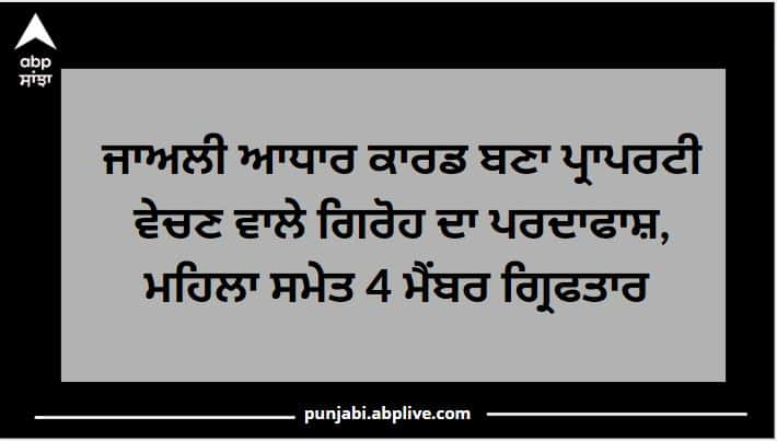 Punjab News: Ludhiana police arrested 4 gang members of fake property dealers ਜਾਅਲੀ ਅਧਾਰ ਕਾਰਡ ਬਣਾ ਪ੍ਰਾਪਰਟੀ ਵੇਚਣ ਵਾਲੇ ਗਿਰੋਹ ਦਾ ਪਰਦਾਫਾਸ਼, ਮਹਿਲਾ ਸਮੇਤ 4 ਮੈਂਬਰ ਗ੍ਰਿਫਤਾਰ