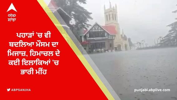 ਪਹਾੜਾਂ 'ਚ ਵੀ ਬਦਲਿਆ ਮੌਸਮ ਦਾ ਮਿਜਾਜ਼, ਹਿਮਾਚਲ ਦੇ ਕਈ ਇਲਾਕਿਆਂ 'ਚ ਭਾਰੀ ਮੀਂਹ