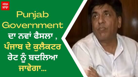 Punjab Government ਦਾ ਨਵਾਂ ਫੈਸਲਾ , ਪੰਜਾਬ ਦੇ ਕੁਲੈਕਟਰ ਰੇਟ ਨੂੰ ਬਦਲਿਆ ਜਾਵੇਗਾ