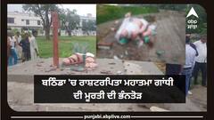 ਹੁਣ ਬਠਿੰਡਾ 'ਚ ਰਾਸ਼ਟਰਪਿਤਾ ਮਹਾਤਮਾ ਗਾਂਧੀ ਦੀ ਮੂਰਤੀ ਦੀ ਭੰਨਤੋੜ, ਮਾਮਲਾ ਦਰਜ