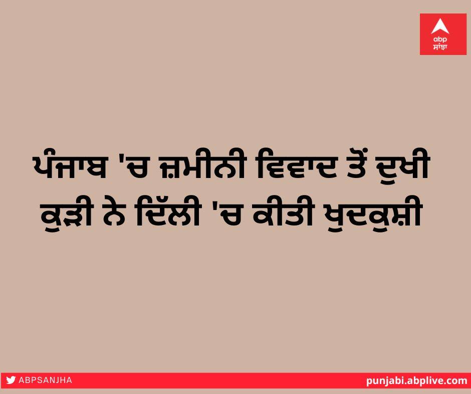 ਪੰਜਾਬ 'ਚ ਜ਼ਮੀਨੀ ਵਿਵਾਦ ਤੋਂ ਦੁਖੀ ਕੁੜੀ ਨੇ ਦਿੱਲੀ 'ਚ ਕੀਤੀ ਖੁਦਕੁਸ਼ੀ Saddened by the land dispute in Punjab, a girl committed suicide in Delhi ਪੰਜਾਬ 'ਚ ਜ਼ਮੀਨੀ ਵਿਵਾਦ ਤੋਂ ਦੁਖੀ ਕੁੜੀ ਨੇ ਦਿੱਲੀ 'ਚ ਕੀਤੀ ਖੁਦਕੁਸ਼ੀ